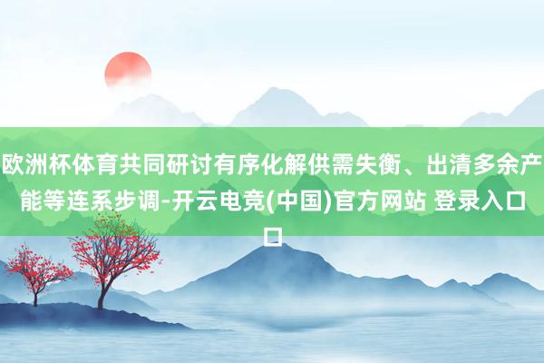 欧洲杯体育共同研讨有序化解供需失衡、出清多余产能等连系步调-开云电竞(中国)官方网站 登录入口