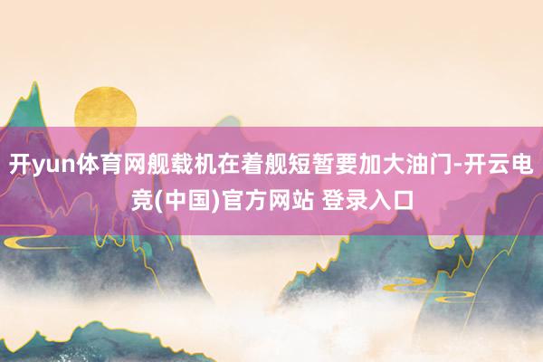 开yun体育网舰载机在着舰短暂要加大油门-开云电竞(中国)官方网站 登录入口