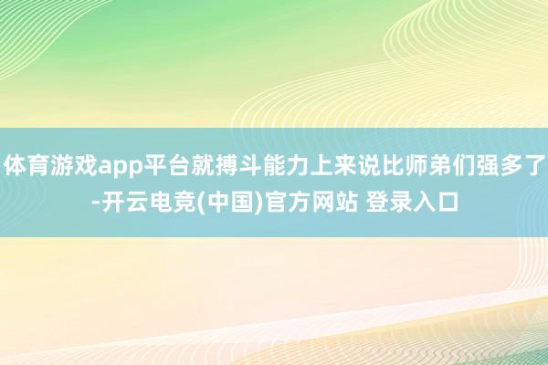 体育游戏app平台就搏斗能力上来说比师弟们强多了-开云电竞(中国)官方网站 登录入口