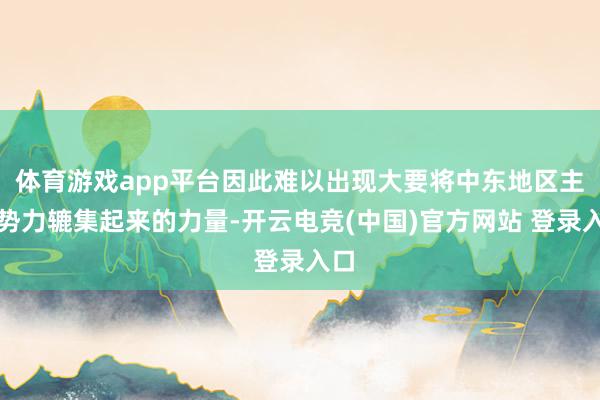 体育游戏app平台因此难以出现大要将中东地区主要势力辘集起来的力量-开云电竞(中国)官方网站 登录入口