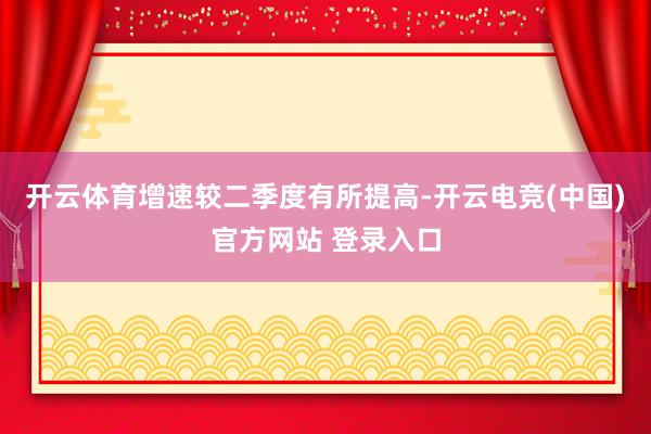 开云体育增速较二季度有所提高-开云电竞(中国)官方网站 登录入口