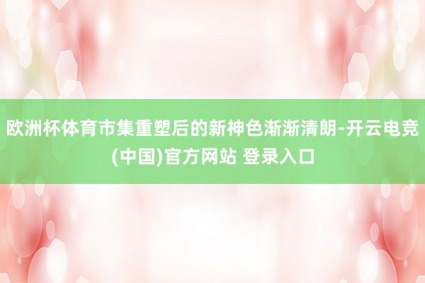 欧洲杯体育市集重塑后的新神色渐渐清朗-开云电竞(中国)官方网站 登录入口