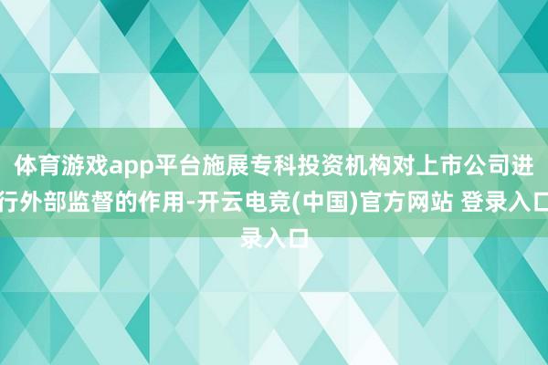 体育游戏app平台施展专科投资机构对上市公司进行外部监督的作用-开云电竞(中国)官方网站 登录入口