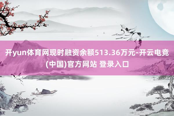 开yun体育网现时融资余额513.36万元-开云电竞(中国)官方网站 登录入口