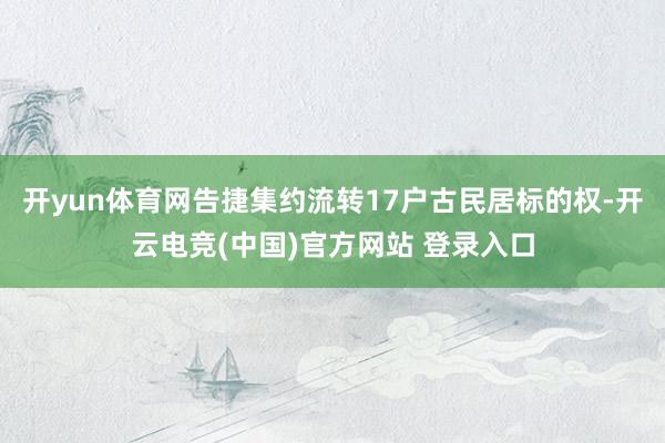 开yun体育网告捷集约流转17户古民居标的权-开云电竞(中国)官方网站 登录入口