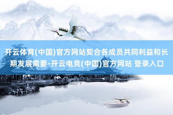 开云体育(中国)官方网站契合各成员共同利益和长期发展需要-开云电竞(中国)官方网站 登录入口