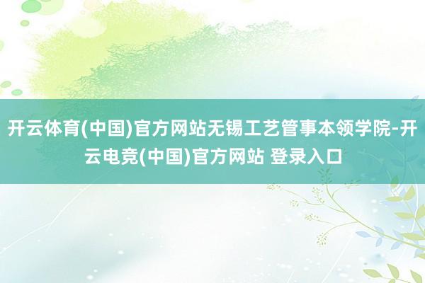 开云体育(中国)官方网站无锡工艺管事本领学院-开云电竞(中国)官方网站 登录入口
