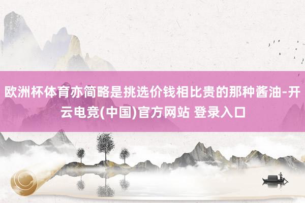 欧洲杯体育亦简略是挑选价钱相比贵的那种酱油-开云电竞(中国)官方网站 登录入口