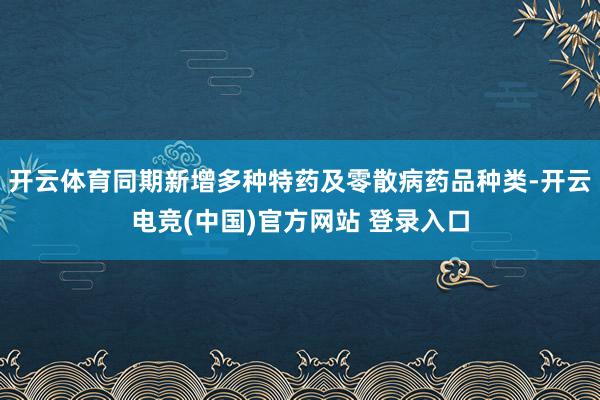 开云体育同期新增多种特药及零散病药品种类-开云电竞(中国)官方网站 登录入口