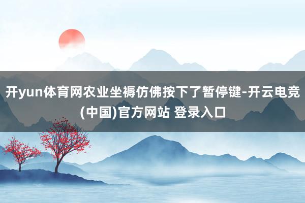 开yun体育网农业坐褥仿佛按下了暂停键-开云电竞(中国)官方网站 登录入口