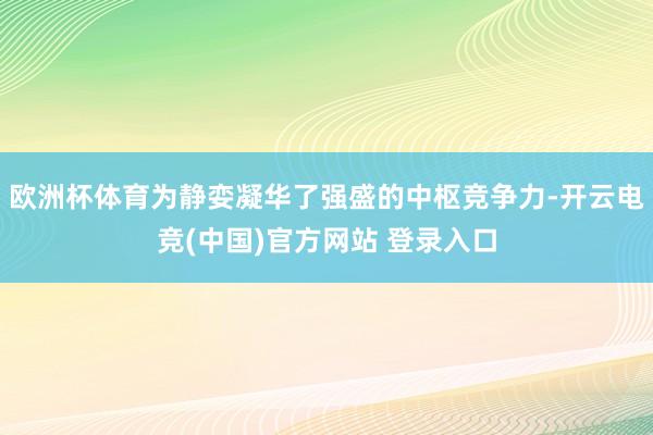 欧洲杯体育为静娈凝华了强盛的中枢竞争力-开云电竞(中国)官方网站 登录入口