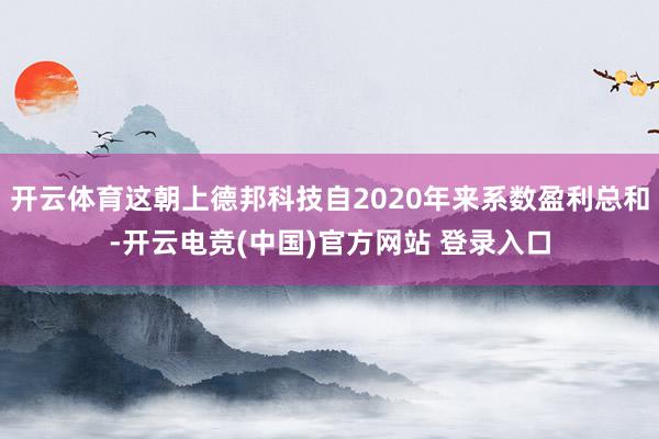 开云体育这朝上德邦科技自2020年来系数盈利总和-开云电竞(中国)官方网站 登录入口
