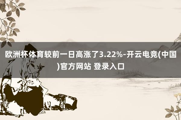 欧洲杯体育较前一日高涨了3.22%-开云电竞(中国)官方网站 登录入口