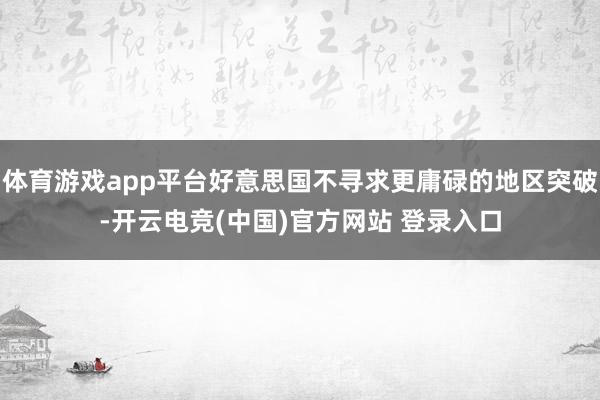 体育游戏app平台好意思国不寻求更庸碌的地区突破-开云电竞(中国)官方网站 登录入口