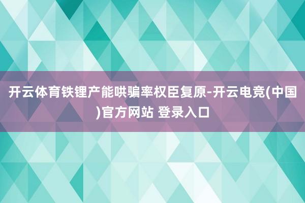 开云体育铁锂产能哄骗率权臣复原-开云电竞(中国)官方网站 登录入口