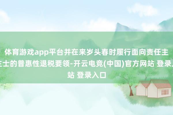体育游戏app平台并在来岁头春时履行面向责任主谈主士的普惠性退税要领-开云电竞(中国)官方网站 登录入口