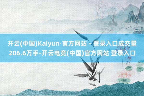 开云(中国)Kaiyun·官方网站 - 登录入口成交量206.6万手-开云电竞(中国)官方网站 登录入口