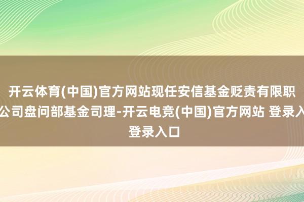 开云体育(中国)官方网站现任安信基金贬责有限职守公司盘问部基金司理-开云电竞(中国)官方网站 登录入口