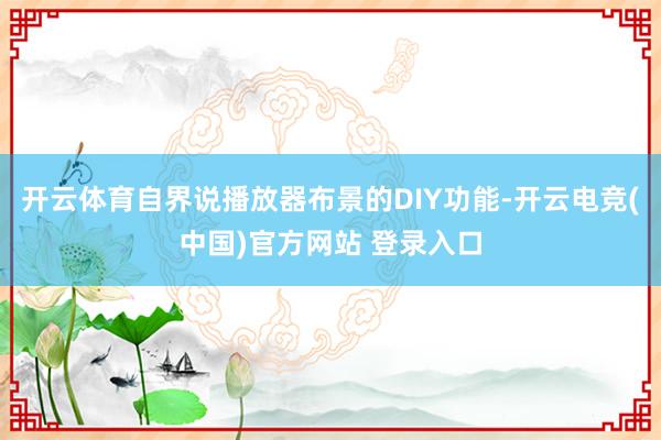 开云体育自界说播放器布景的DIY功能-开云电竞(中国)官方网站 登录入口