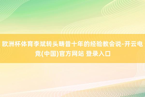 欧洲杯体育李斌转头畴昔十年的经验教会说-开云电竞(中国)官方网站 登录入口