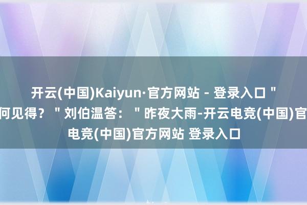 开云(中国)Kaiyun·官方网站 - 登录入口＂朱元璋问：＂缘何见得？＂刘伯温答：＂昨夜大雨-开云电竞(中国)官方网站 登录入口