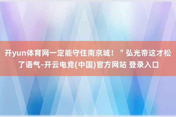 开yun体育网一定能守住南京城！＂弘光帝这才松了语气-开云电竞(中国)官方网站 登录入口