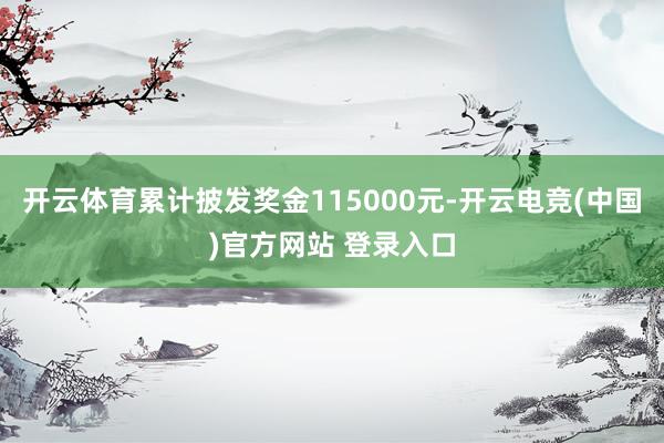 开云体育累计披发奖金115000元-开云电竞(中国)官方网站 登录入口