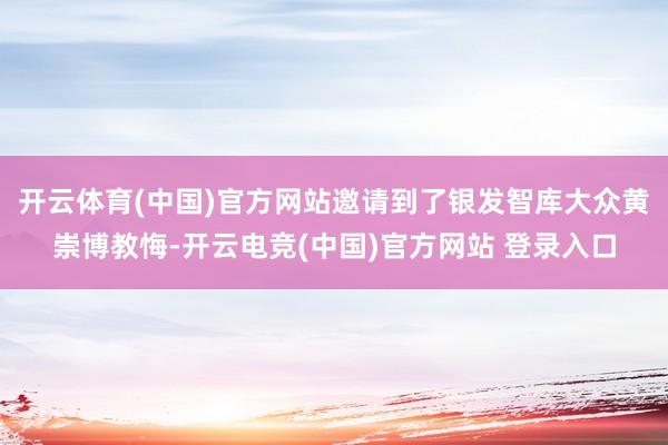 开云体育(中国)官方网站邀请到了银发智库大众黄崇博教悔-开云电竞(中国)官方网站 登录入口