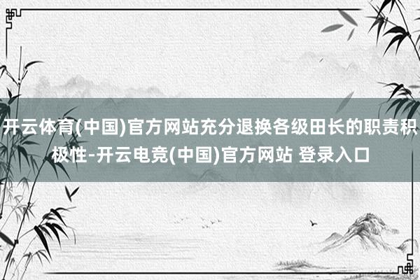 开云体育(中国)官方网站充分退换各级田长的职责积极性-开云电竞(中国)官方网站 登录入口