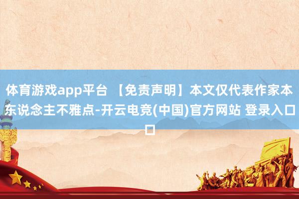 体育游戏app平台 【免责声明】本文仅代表作家本东说念主不雅点-开云电竞(中国)官方网站 登录入口