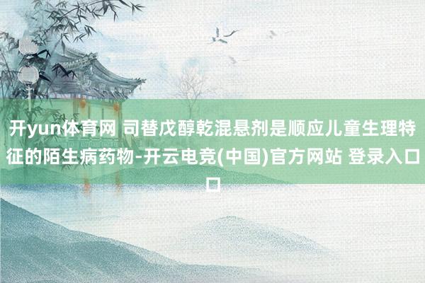 开yun体育网 司替戊醇乾混悬剂是顺应儿童生理特征的陌生病药物-开云电竞(中国)官方网站 登录入口