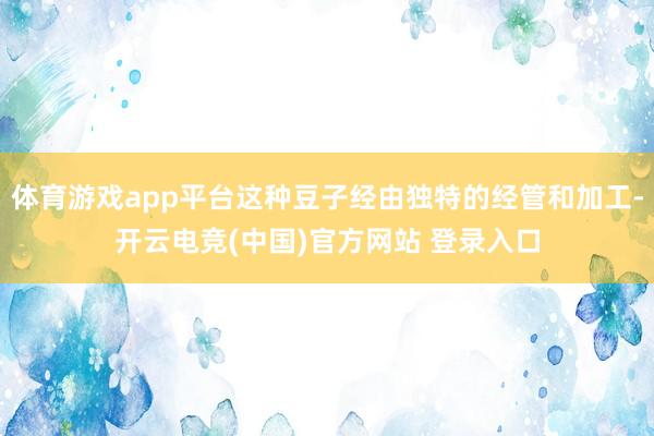 体育游戏app平台这种豆子经由独特的经管和加工-开云电竞(中国)官方网站 登录入口