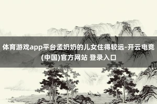 体育游戏app平台孟奶奶的儿女住得较远-开云电竞(中国)官方网站 登录入口