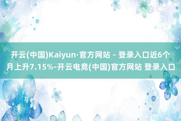 开云(中国)Kaiyun·官方网站 - 登录入口近6个月上升7.15%-开云电竞(中国)官方网站 登录入口
