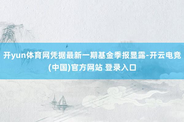 开yun体育网凭据最新一期基金季报显露-开云电竞(中国)官方网站 登录入口