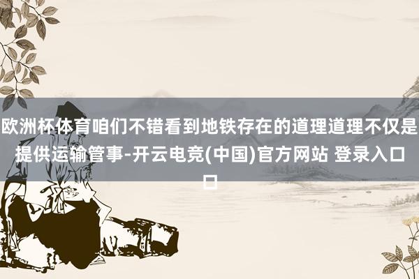 欧洲杯体育咱们不错看到地铁存在的道理道理不仅是提供运输管事-开云电竞(中国)官方网站 登录入口