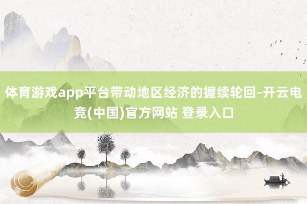 体育游戏app平台带动地区经济的握续轮回-开云电竞(中国)官方网站 登录入口