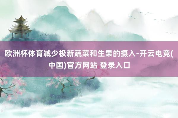 欧洲杯体育减少极新蔬菜和生果的摄入-开云电竞(中国)官方网站 登录入口