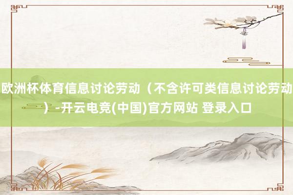 欧洲杯体育信息讨论劳动（不含许可类信息讨论劳动）-开云电竞(中国)官方网站 登录入口