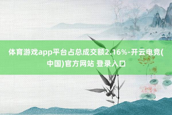 体育游戏app平台占总成交额2.16%-开云电竞(中国)官方网站 登录入口