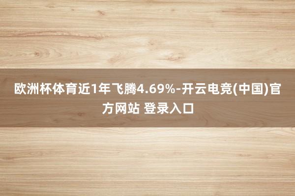 欧洲杯体育近1年飞腾4.69%-开云电竞(中国)官方网站 登录入口
