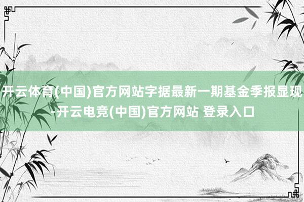 开云体育(中国)官方网站字据最新一期基金季报显现-开云电竞(中国)官方网站 登录入口