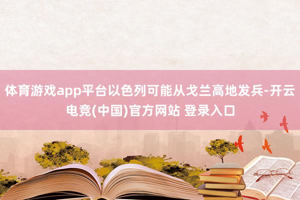 体育游戏app平台以色列可能从戈兰高地发兵-开云电竞(中国)官方网站 登录入口