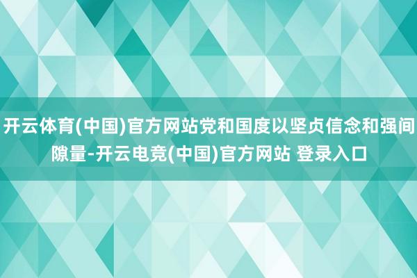 开云体育(中国)官方网站党和国度以坚贞信念和强间隙量-开云电竞(中国)官方网站 登录入口