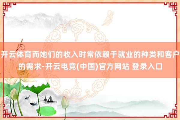 开云体育而她们的收入时常依赖于就业的种类和客户的需求-开云电竞(中国)官方网站 登录入口
