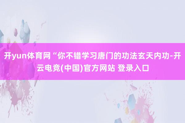 开yun体育网“你不错学习唐门的功法玄天内功-开云电竞(中国)官方网站 登录入口