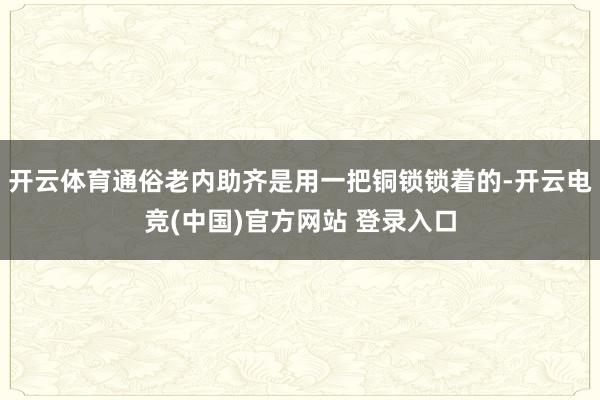 开云体育通俗老内助齐是用一把铜锁锁着的-开云电竞(中国)官方网站 登录入口