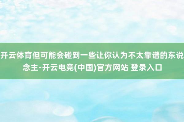 开云体育但可能会碰到一些让你认为不太靠谱的东说念主-开云电竞(中国)官方网站 登录入口