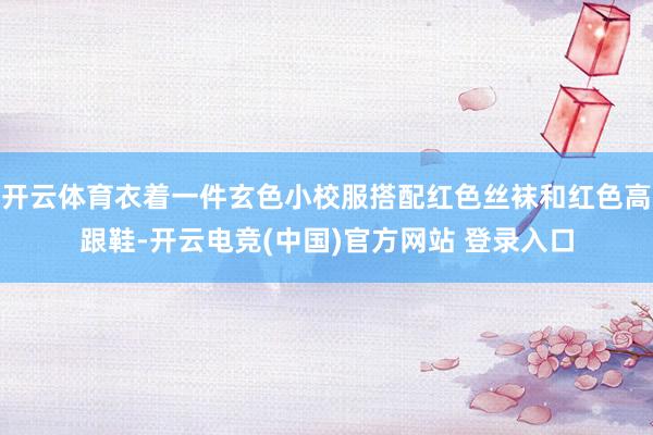 开云体育衣着一件玄色小校服搭配红色丝袜和红色高跟鞋-开云电竞(中国)官方网站 登录入口