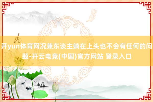 开yun体育网况兼东谈主躺在上头也不会有任何的问题-开云电竞(中国)官方网站 登录入口